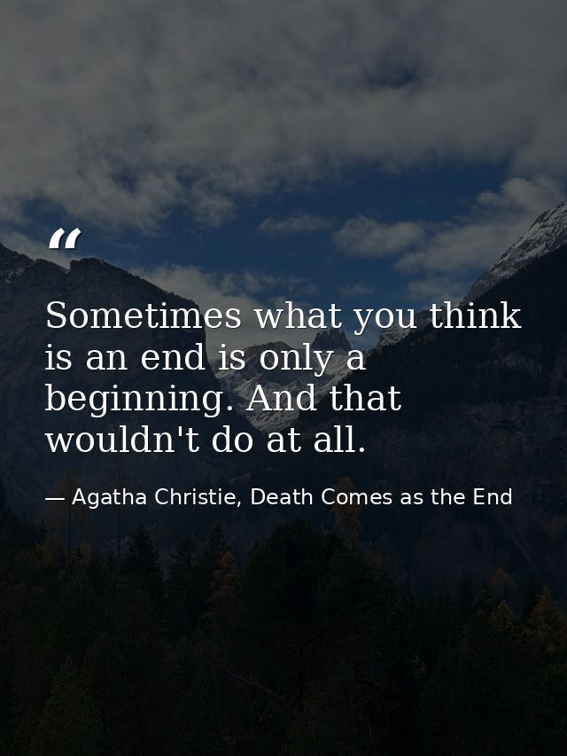 Sometimes what you think is an end is only a beginning. And that wouldn't do at all. — Agatha Christie, Death Comes as the End