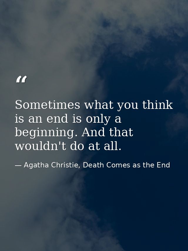 Sometimes what you think is an end is only a beginning. And that wouldn't do at all. — Agatha Christie, Death Comes as the End
