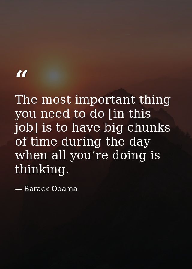 The most important thing you need to do [in this job] is to have big chunks of time during the day when all you’re doing — Barack Obama