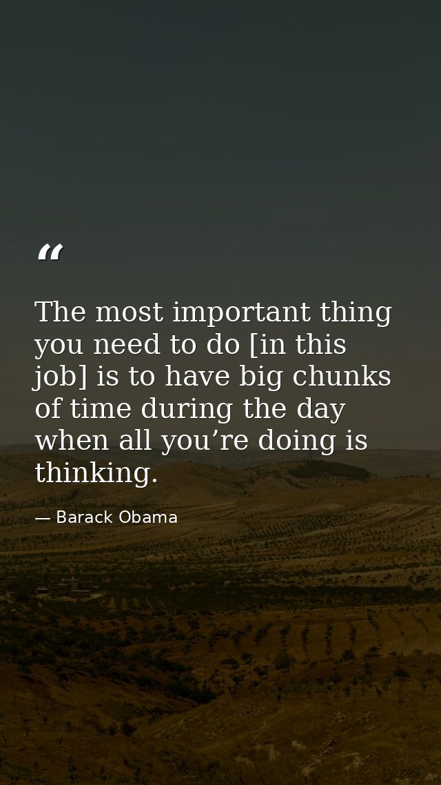 The most important thing you need to do [in this job] is to have big chunks of time during the day when all you’re doing — Barack Obama