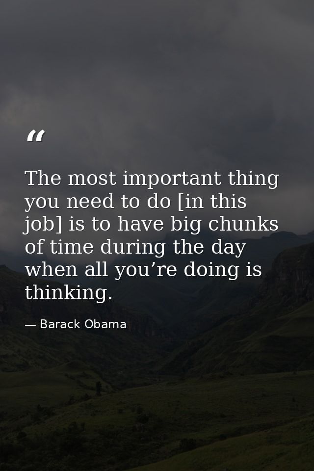 The most important thing you need to do [in this job] is to have big chunks of time during the day when all you’re doing — Barack Obama