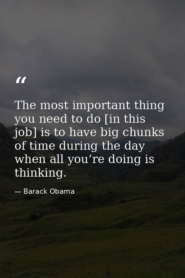 The most important thing you need to do [in this job] is to have big chunks of time during the day when all you’re doing — Barack Obama