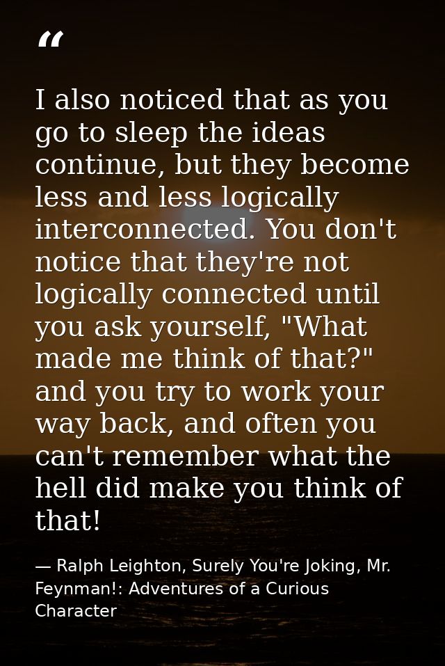 I also noticed that as you go to sleep the ideas continue, but they become less and less logically interconnected. You d — Ralph Leighton, Surely You're Joking, Mr. Feynman!: Adventures of a Curious Character