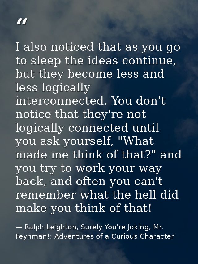 I also noticed that as you go to sleep the ideas continue, but they become less and less logically interconnected. You d — Ralph Leighton, Surely You're Joking, Mr. Feynman!: Adventures of a Curious Character