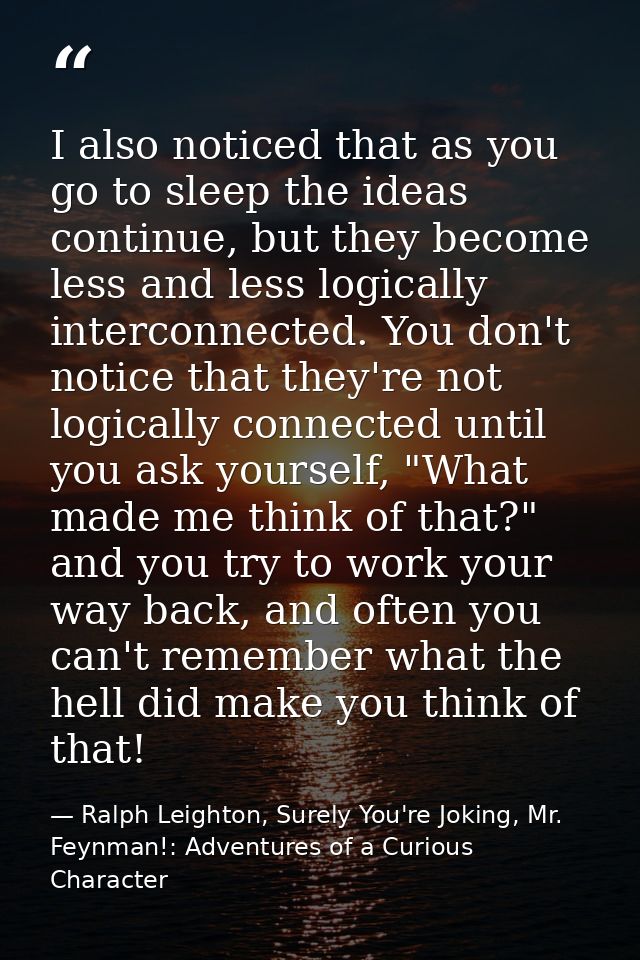 I also noticed that as you go to sleep the ideas continue, but they become less and less logically interconnected. You d — Ralph Leighton, Surely You're Joking, Mr. Feynman!: Adventures of a Curious Character
