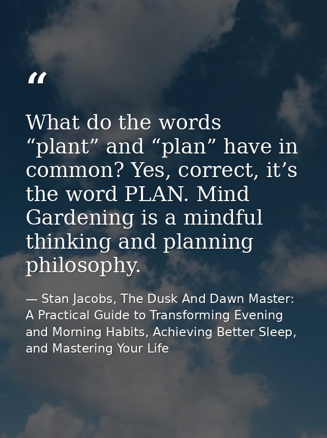 What do the words “plant” and “plan” have in common? Yes, correct, it’s the word PLAN. Mind Gardening is a mindful think — Stan Jacobs, The Dusk And Dawn Master: A Practical Guide to Transforming Evening and Morning Habits, Achieving Better Sleep, and Mastering Your Life