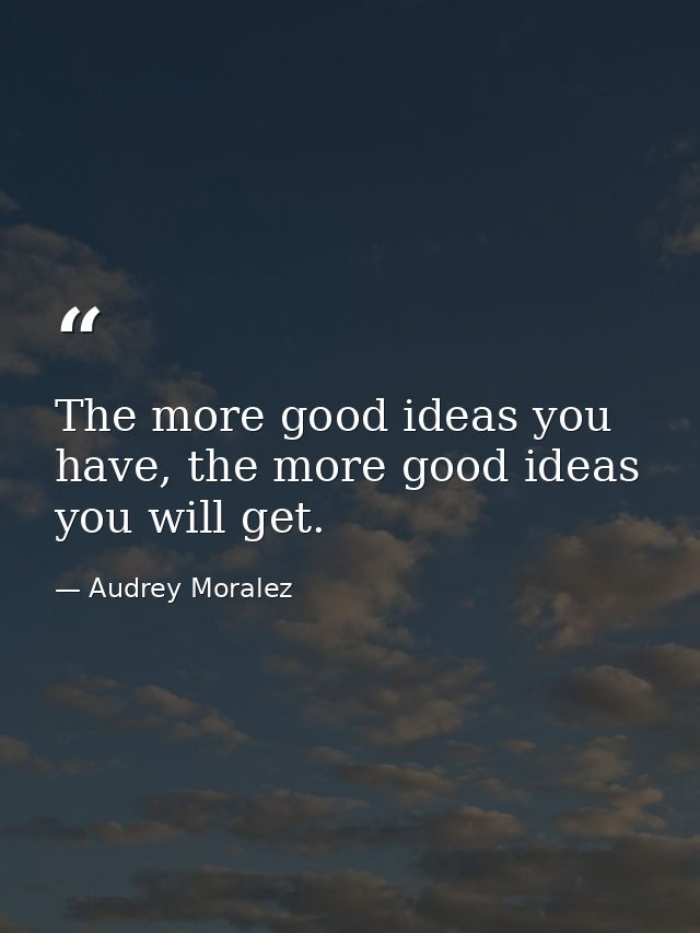 The more good ideas you have, the more good ideas you will get. — Audrey Moralez
