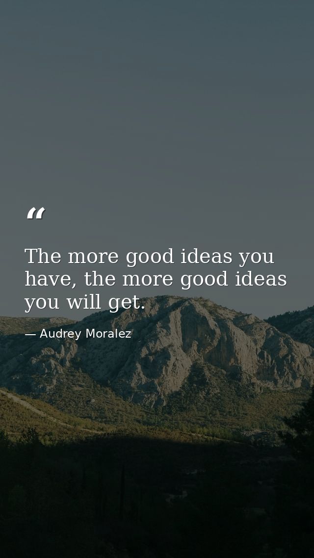 The more good ideas you have, the more good ideas you will get. — Audrey Moralez