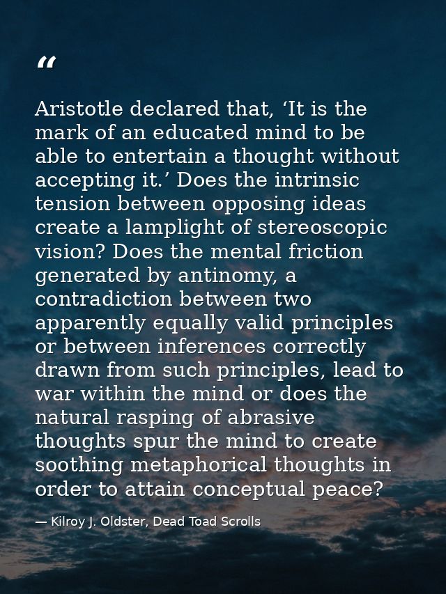 Aristotle declared that, ‘It is the mark of an educated mind to be able to entertain a thought without accepting it.’ Do — Kilroy J. Oldster, Dead Toad Scrolls