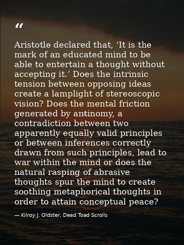 Aristotle declared that, ‘It is the mark of an educated mind to be able to entertain a thought without accepting it.’ Do — Kilroy J. Oldster, Dead Toad Scrolls