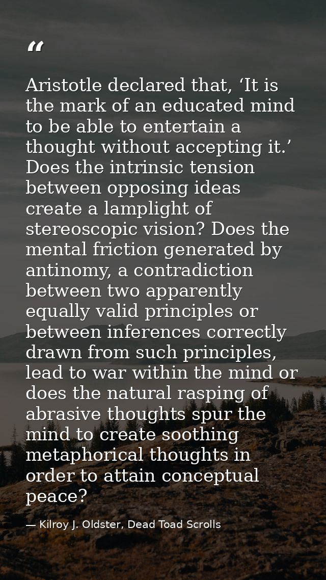 Aristotle declared that, ‘It is the mark of an educated mind to be able to entertain a thought without accepting it.’ Do — Kilroy J. Oldster, Dead Toad Scrolls