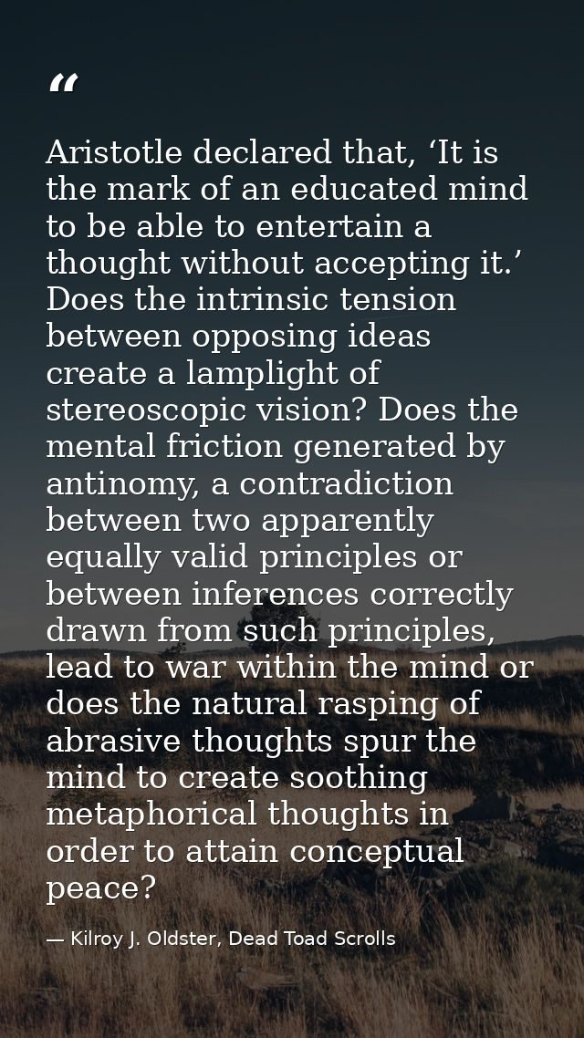 Aristotle declared that, ‘It is the mark of an educated mind to be able to entertain a thought without accepting it.’ Do — Kilroy J. Oldster, Dead Toad Scrolls