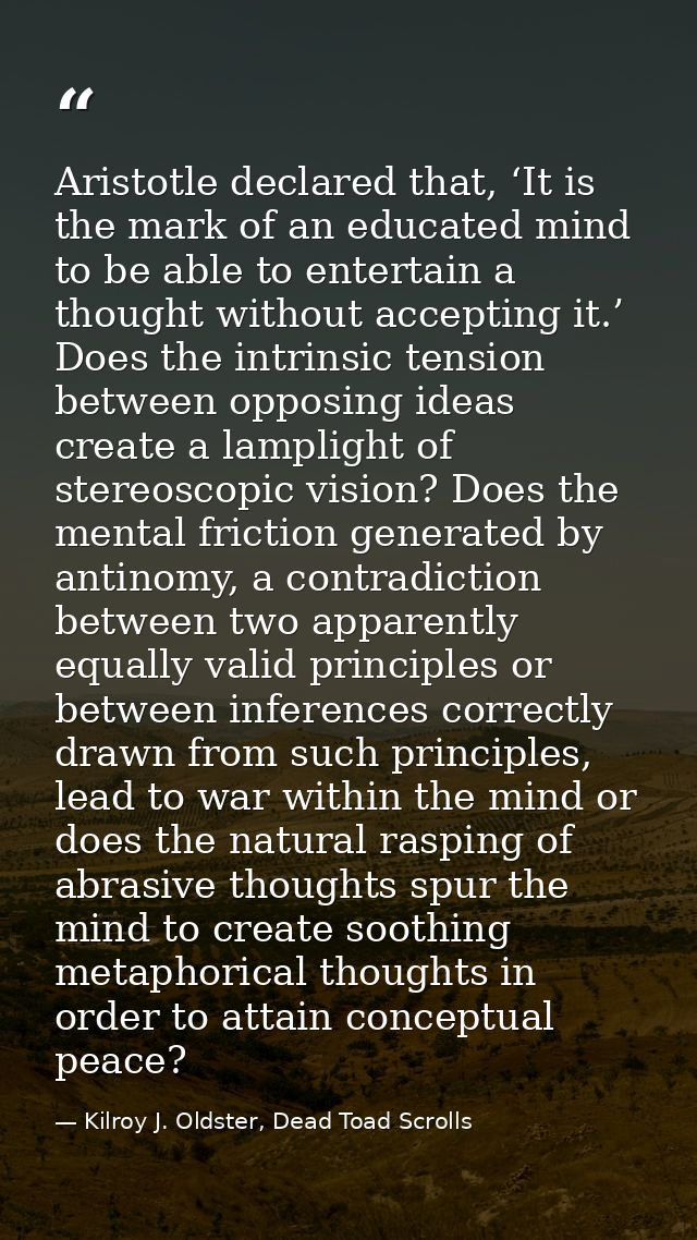 Aristotle declared that, ‘It is the mark of an educated mind to be able to entertain a thought without accepting it.’ Do — Kilroy J. Oldster, Dead Toad Scrolls