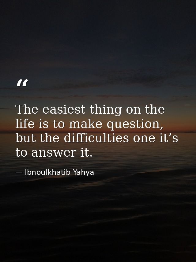 The easiest thing on the life is to make question, but the difficulties one it’s to answer it. — Ibnoulkhatib Yahya