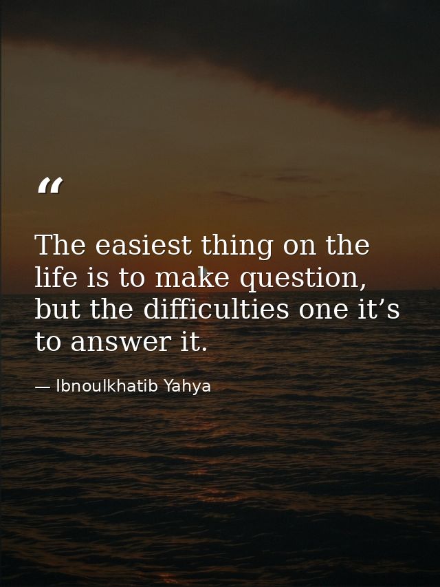 The easiest thing on the life is to make question, but the difficulties one it’s to answer it. — Ibnoulkhatib Yahya
