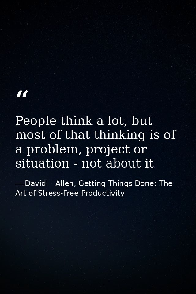 People think a lot, but most of that thinking is of a problem, project or situation - not about it — David    Allen, Getting Things Done: The Art of Stress-Free Productivity