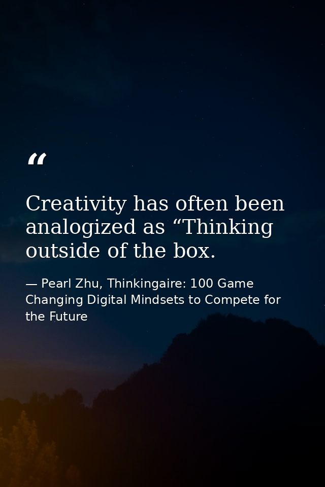Creativity has often been analogized as “Thinking outside of the box. — Pearl Zhu, Thinkingaire: 100 Game Changing Digital Mindsets to Compete for the Future