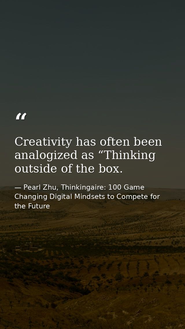 Creativity has often been analogized as “Thinking outside of the box. — Pearl Zhu, Thinkingaire: 100 Game Changing Digital Mindsets to Compete for the Future