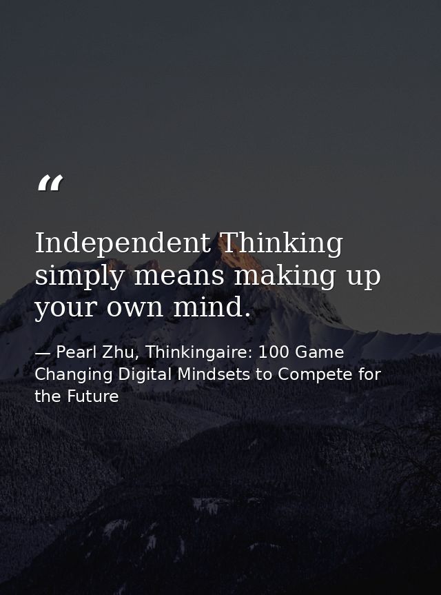 Independent Thinking simply means making up your own mind. — Pearl Zhu, Thinkingaire: 100 Game Changing Digital Mindsets to Compete for the Future