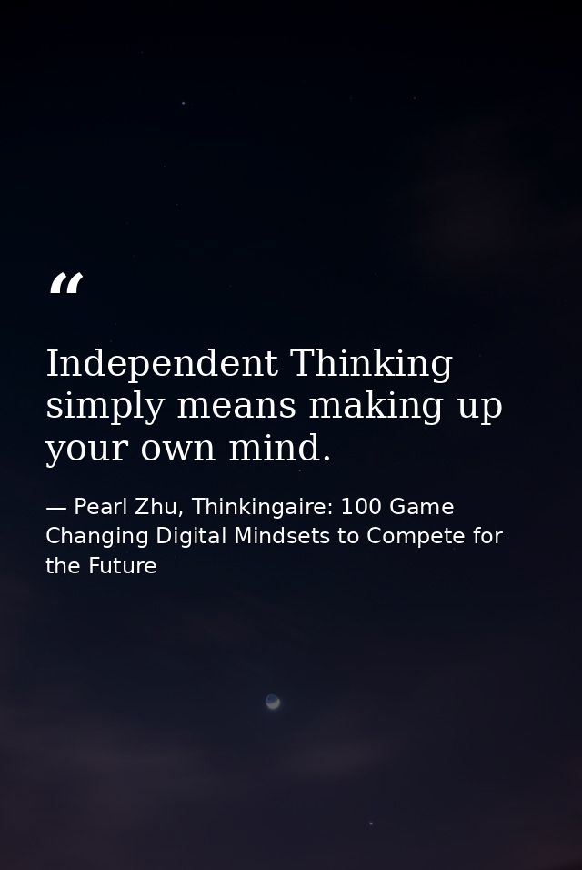 Independent Thinking simply means making up your own mind. — Pearl Zhu, Thinkingaire: 100 Game Changing Digital Mindsets to Compete for the Future