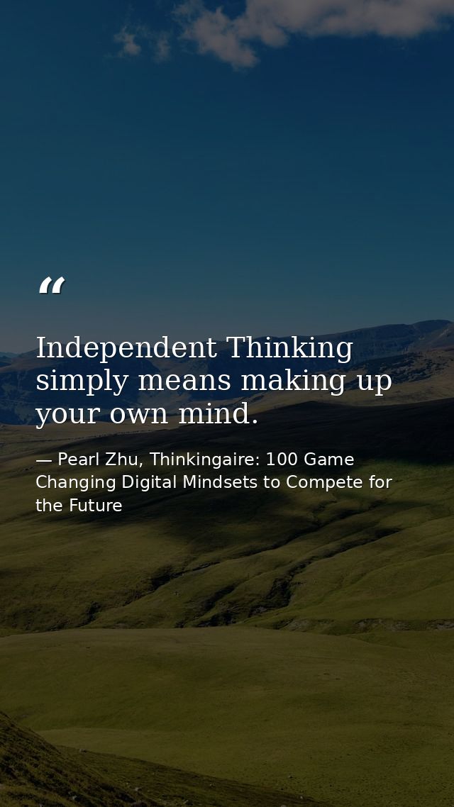 Independent Thinking simply means making up your own mind. — Pearl Zhu, Thinkingaire: 100 Game Changing Digital Mindsets to Compete for the Future