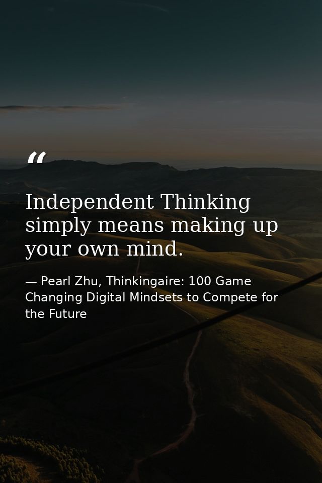 Independent Thinking simply means making up your own mind. — Pearl Zhu, Thinkingaire: 100 Game Changing Digital Mindsets to Compete for the Future