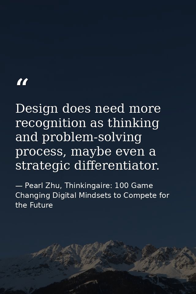Design does need more recognition as thinking and problem-solving process, maybe even a strategic differentiator. — Pearl Zhu, Thinkingaire: 100 Game Changing Digital Mindsets to Compete for the Future