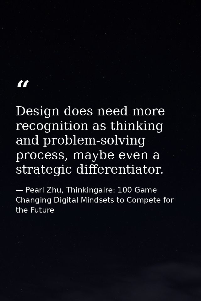 Design does need more recognition as thinking and problem-solving process, maybe even a strategic differentiator. — Pearl Zhu, Thinkingaire: 100 Game Changing Digital Mindsets to Compete for the Future