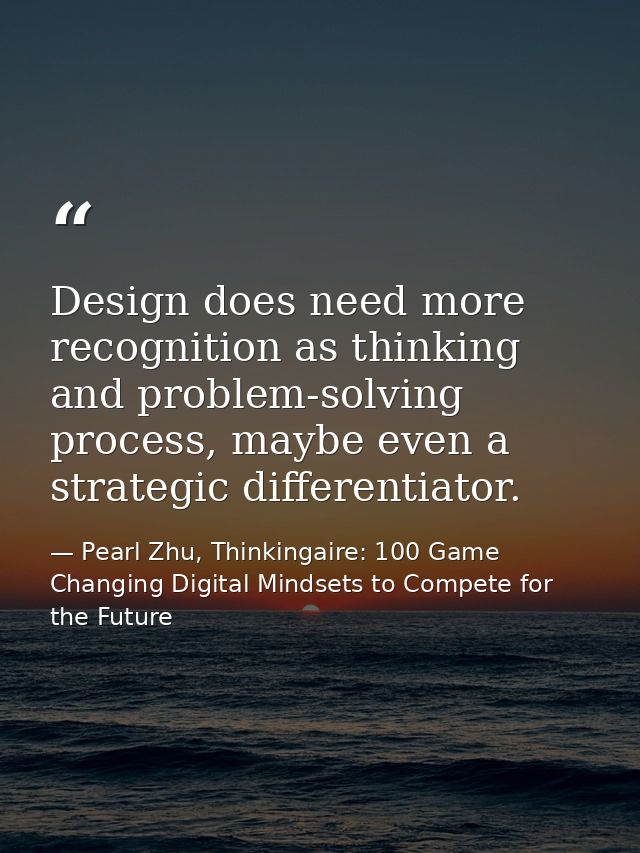 Design does need more recognition as thinking and problem-solving process, maybe even a strategic differentiator. — Pearl Zhu, Thinkingaire: 100 Game Changing Digital Mindsets to Compete for the Future