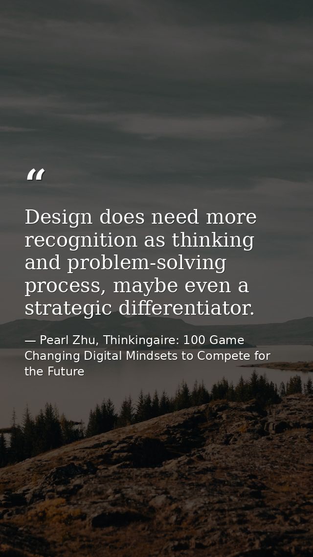 Design does need more recognition as thinking and problem-solving process, maybe even a strategic differentiator. — Pearl Zhu, Thinkingaire: 100 Game Changing Digital Mindsets to Compete for the Future