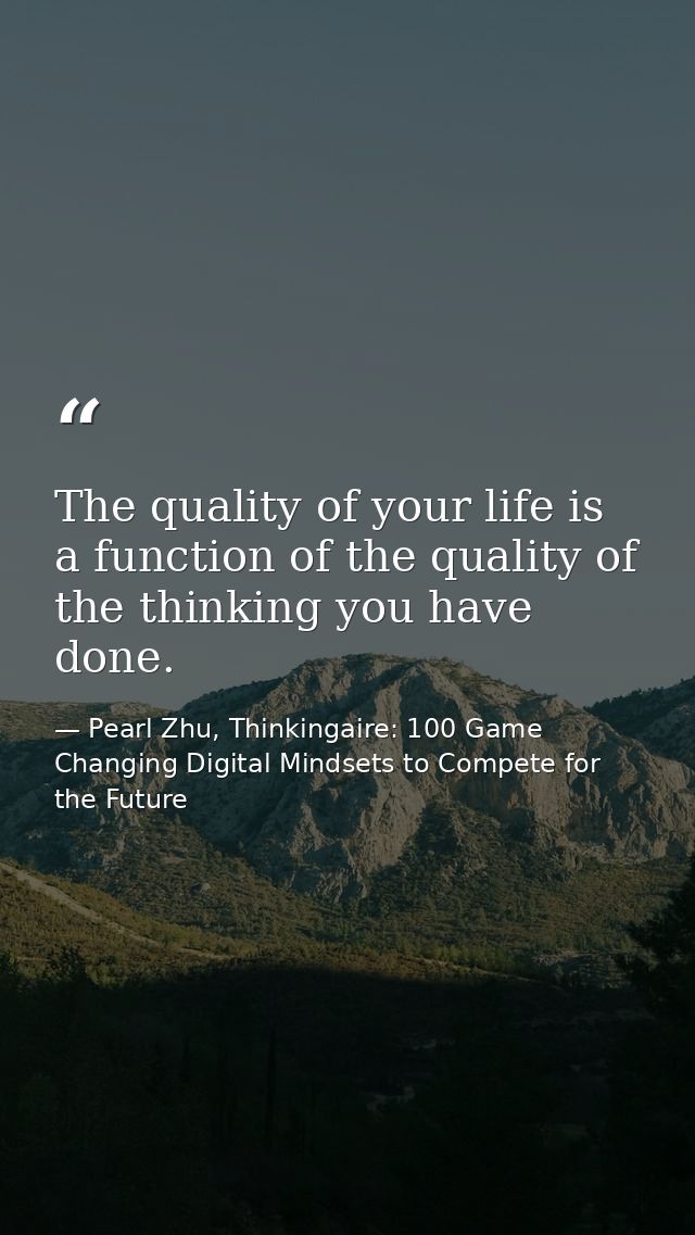 The quality of your life is a function of the quality of the thinking you have done. — Pearl Zhu, Thinkingaire: 100 Game Changing Digital Mindsets to Compete for the Future