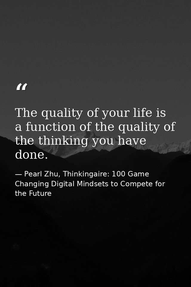 The quality of your life is a function of the quality of the thinking you have done. — Pearl Zhu, Thinkingaire: 100 Game Changing Digital Mindsets to Compete for the Future