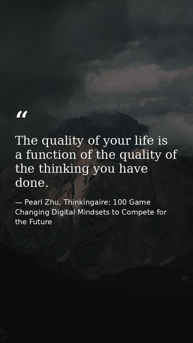 The quality of your life is a function of the quality of the thinking you have done. — Pearl Zhu, Thinkingaire: 100 Game Changing Digital Mindsets to Compete for the Future