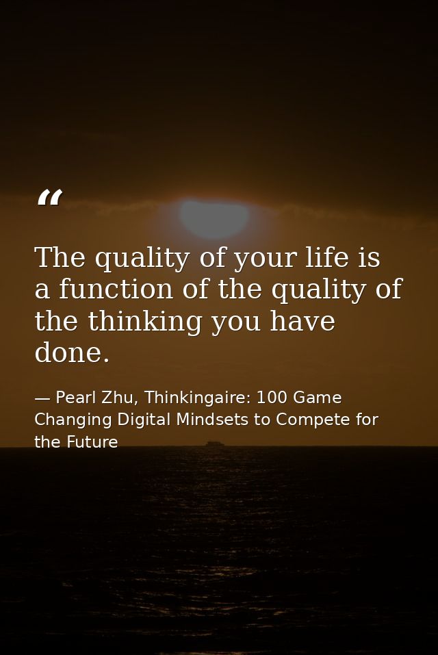The quality of your life is a function of the quality of the thinking you have done. — Pearl Zhu, Thinkingaire: 100 Game Changing Digital Mindsets to Compete for the Future