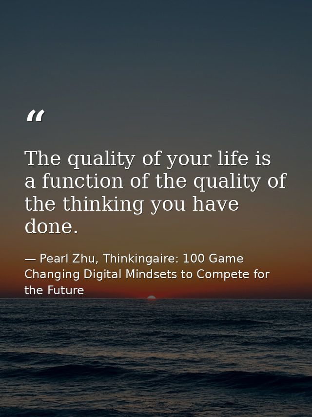 The quality of your life is a function of the quality of the thinking you have done. — Pearl Zhu, Thinkingaire: 100 Game Changing Digital Mindsets to Compete for the Future