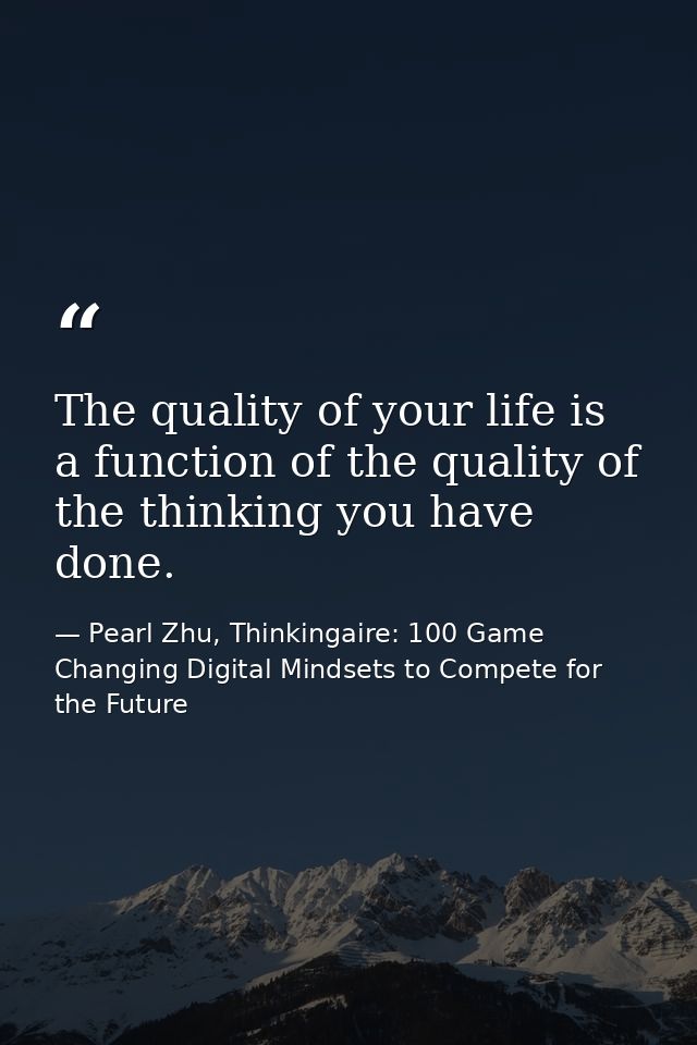 The quality of your life is a function of the quality of the thinking you have done. — Pearl Zhu, Thinkingaire: 100 Game Changing Digital Mindsets to Compete for the Future