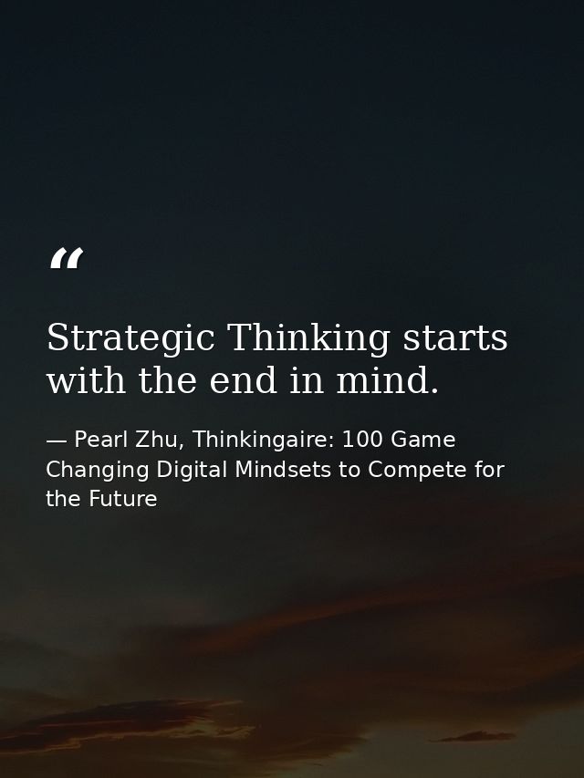 Strategic Thinking starts with the end in mind. — Pearl Zhu, Thinkingaire: 100 Game Changing Digital Mindsets to Compete for the Future