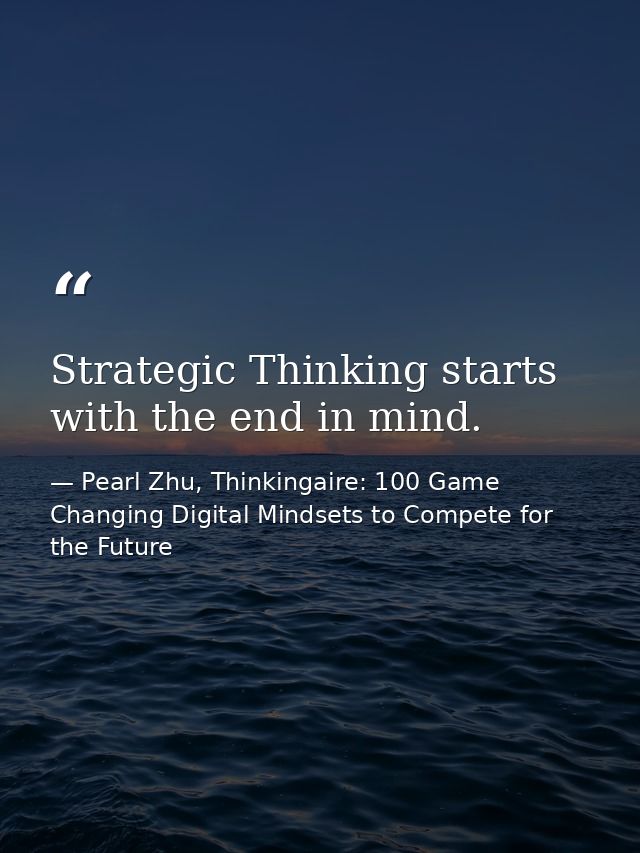 Strategic Thinking starts with the end in mind. — Pearl Zhu, Thinkingaire: 100 Game Changing Digital Mindsets to Compete for the Future