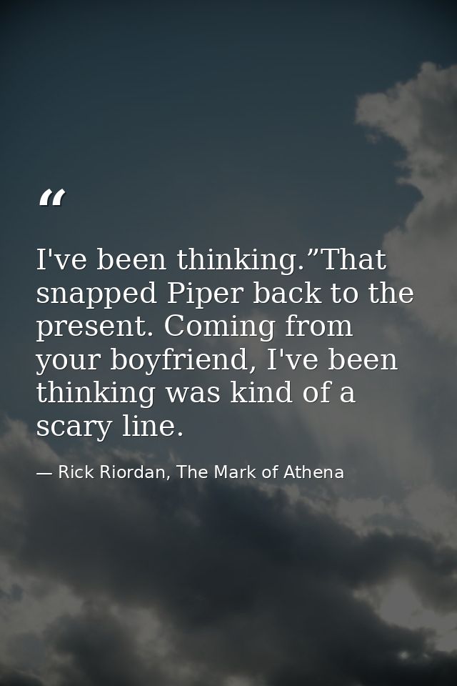 I've been thinking.”That snapped Piper back to the present. Coming from your boyfriend, I've been thinking was kind of a — Rick Riordan, The Mark of Athena