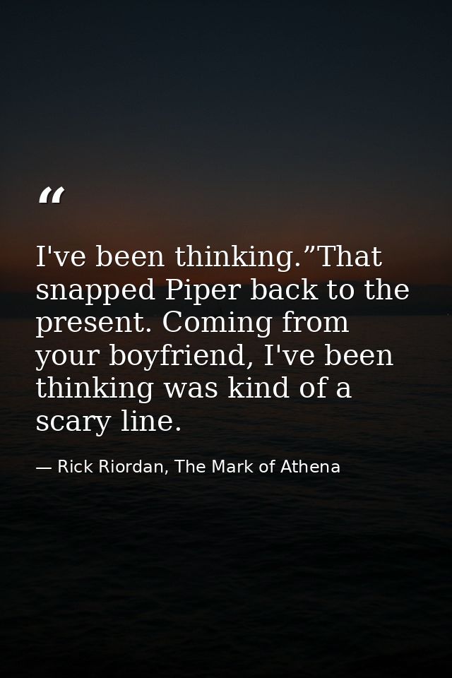 I've been thinking.”That snapped Piper back to the present. Coming from your boyfriend, I've been thinking was kind of a — Rick Riordan, The Mark of Athena