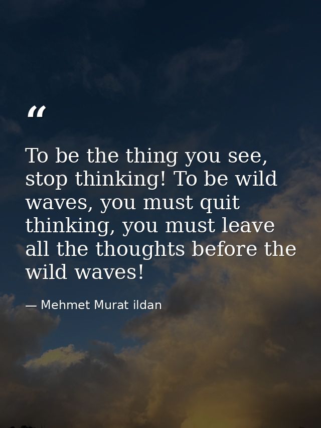To be the thing you see, stop thinking! To be wild waves, you must quit thinking, you must leave all the thoughts before — Mehmet Murat ildan