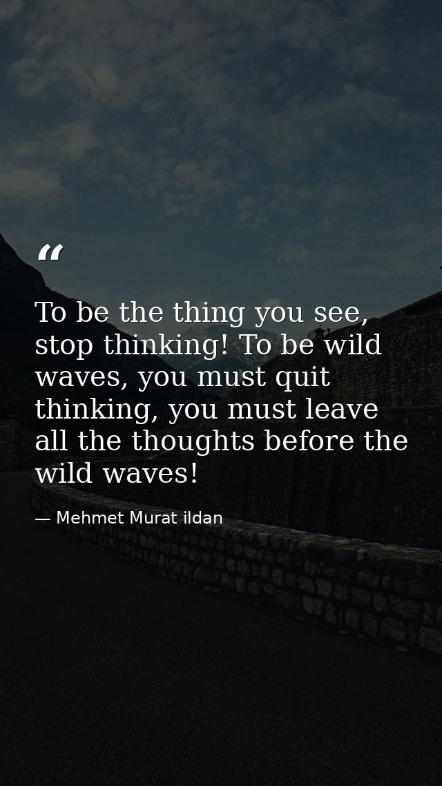 To be the thing you see, stop thinking! To be wild waves, you must quit thinking, you must leave all the thoughts before — Mehmet Murat ildan