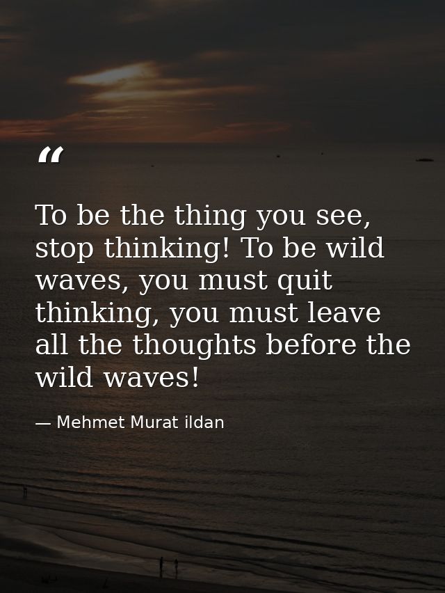 To be the thing you see, stop thinking! To be wild waves, you must quit thinking, you must leave all the thoughts before — Mehmet Murat ildan