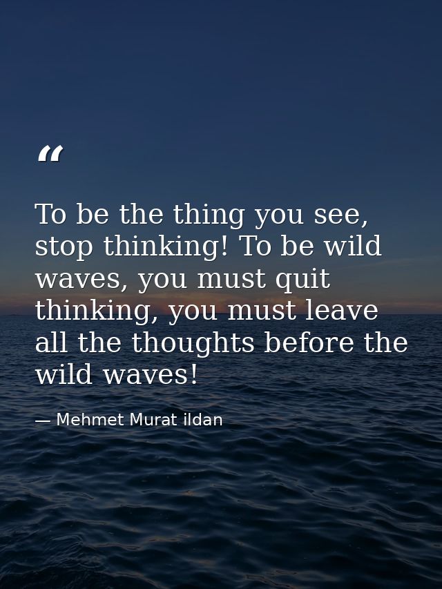 To be the thing you see, stop thinking! To be wild waves, you must quit thinking, you must leave all the thoughts before — Mehmet Murat ildan