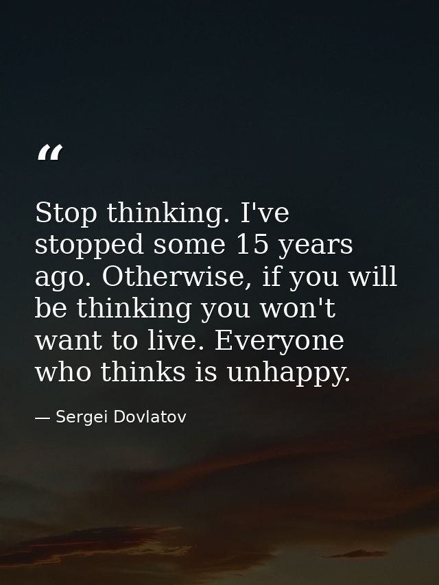 Stop thinking. I've stopped some 15 years ago. Otherwise, if you will be thinking you won't want to live. Everyone who t — Sergei Dovlatov