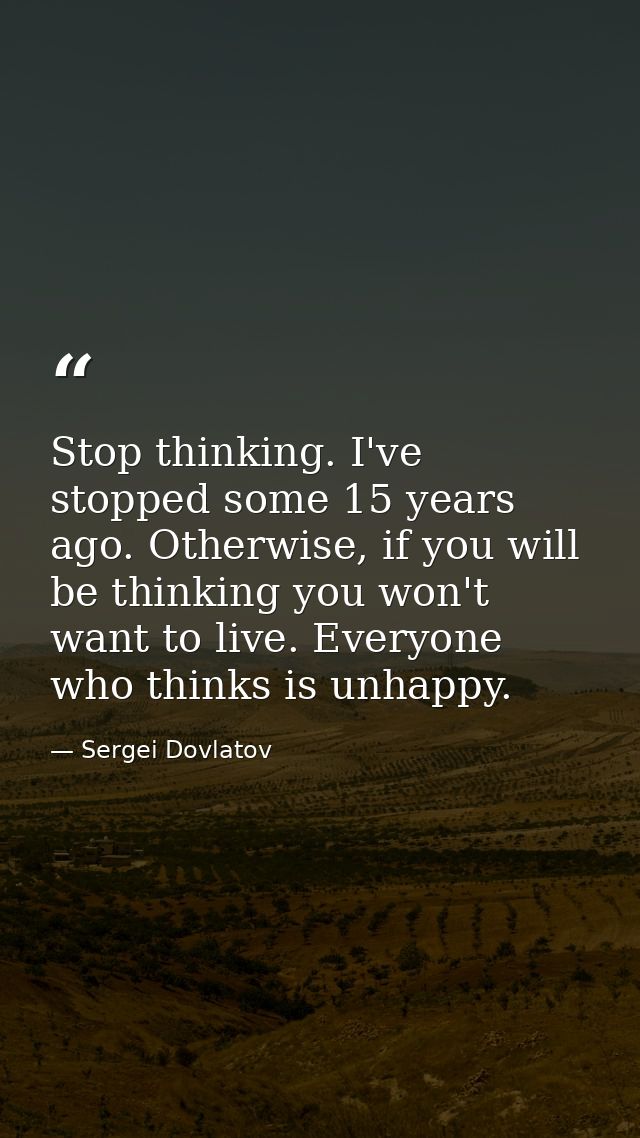 Stop thinking. I've stopped some 15 years ago. Otherwise, if you will be thinking you won't want to live. Everyone who t — Sergei Dovlatov