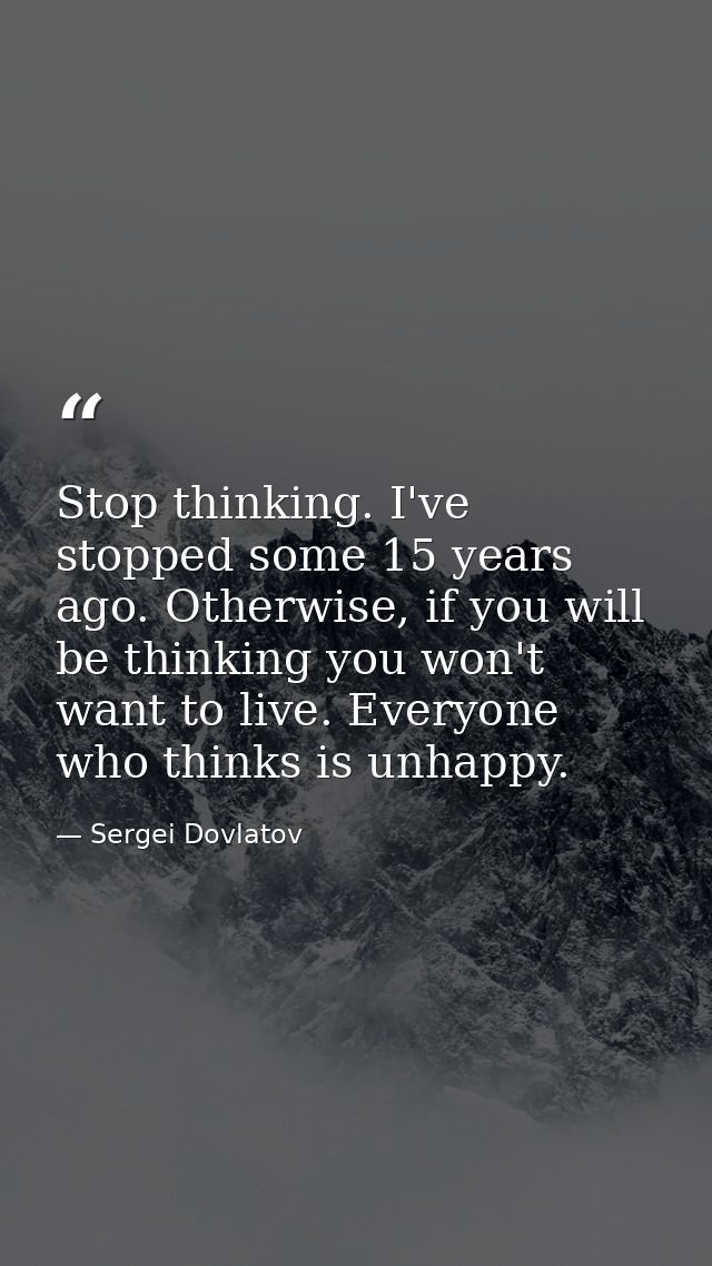 Stop thinking. I've stopped some 15 years ago. Otherwise, if you will be thinking you won't want to live. Everyone who t — Sergei Dovlatov