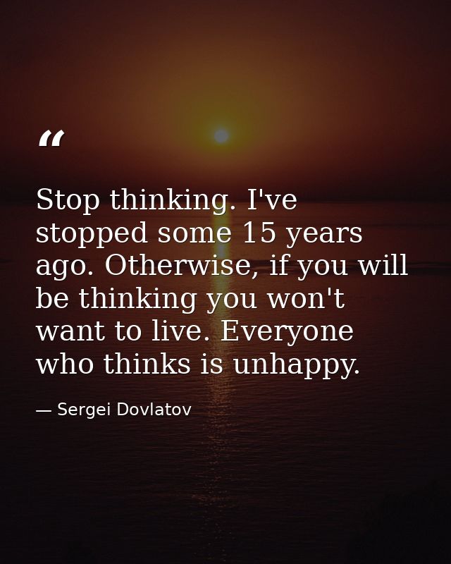 Stop thinking. I've stopped some 15 years ago. Otherwise, if you will be thinking you won't want to live. Everyone who t — Sergei Dovlatov