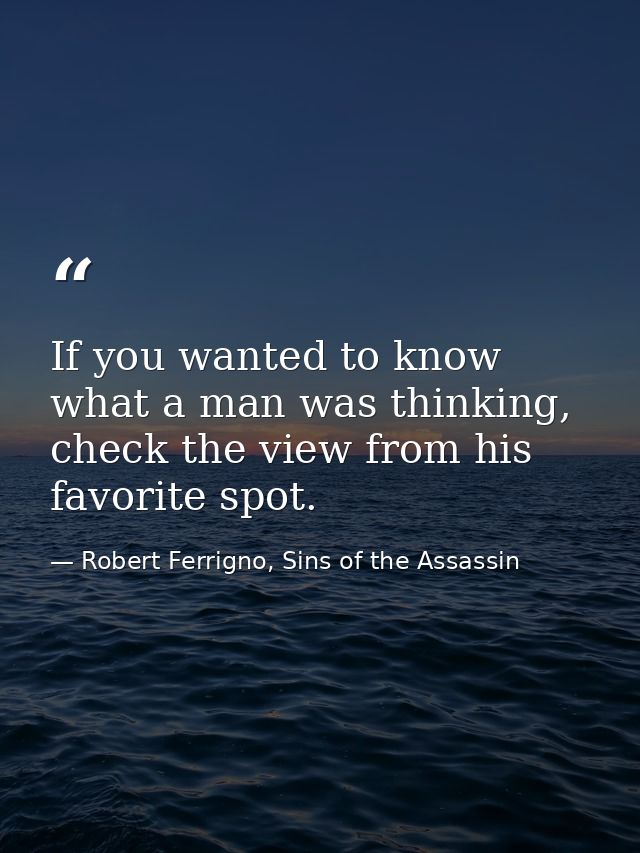 If you wanted to know what a man was thinking, check the view from his favorite spot. — Robert Ferrigno, Sins of the Assassin