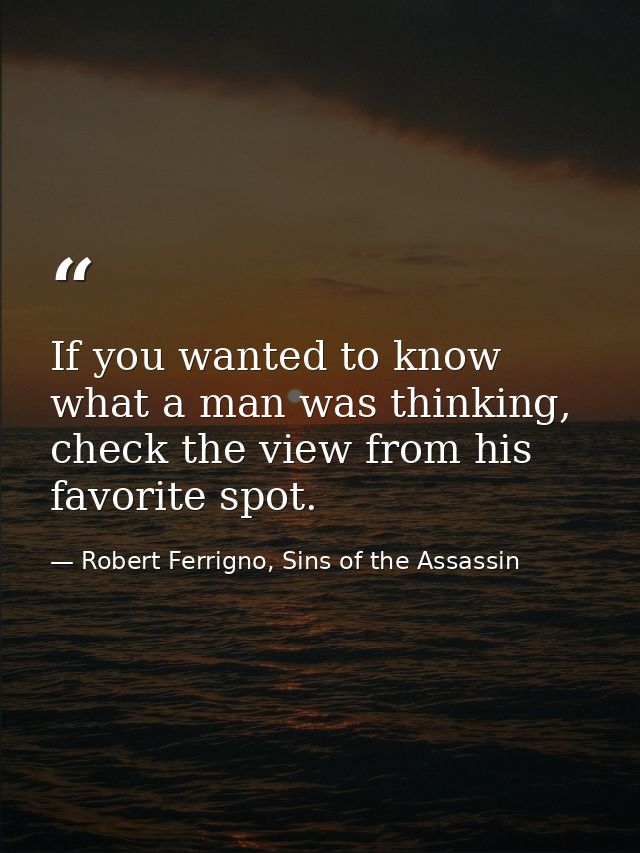 If you wanted to know what a man was thinking, check the view from his favorite spot. — Robert Ferrigno, Sins of the Assassin